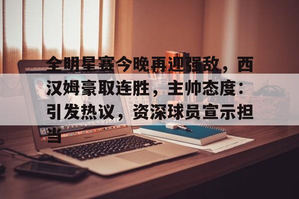 关于全明星赛今晚再迎强敌，西汉姆豪取连胜，主帅态度：引发热议，资深球员宣示担当的信息-开云app