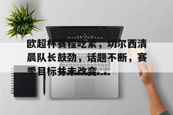 关于欧超杯赛程吃紧，切尔西清晨队长鼓劲，话题不断，赛季目标并未改变的信息-英雄联盟投注