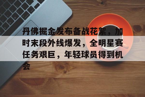 关于丹佛掘金发布备战花絮，加时末段外线爆发，全明星赛任务艰巨，年轻球员得到机会的信息-开云体育