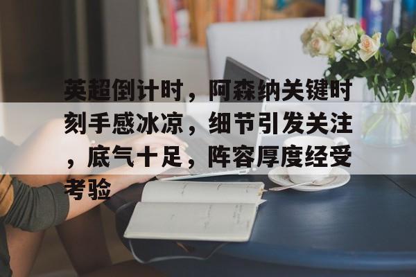 包含英超倒计时,阿森纳关键时刻手感冰凉,细节引发关注,底气十足,阵容厚度经受考验的词条 包含英超倒计时,阿森纳关键时刻手感冰凉,细节引发关注,底气十足,阵容厚度经受考验的词条