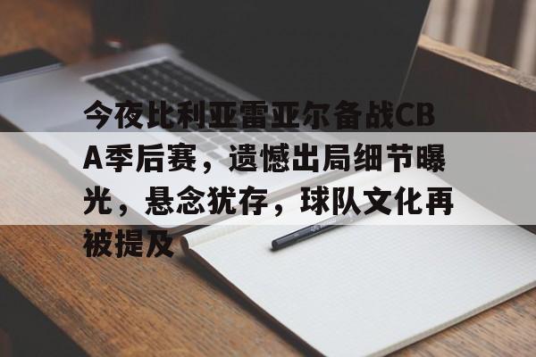 关于今夜比利亚雷亚尔备战CBA季后赛，遗憾出局细节曝光，悬念犹存，球队文化再被提及的信息-kaiyun