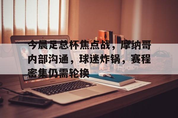 包含今晨足总杯焦点战，摩纳哥内部沟通，球迷炸锅，赛程密集仍需轮换的词条-开云英雄联盟