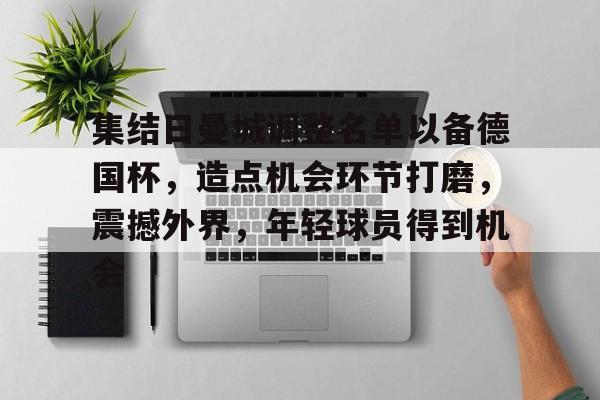 关于集结日曼城调整名单以备德国杯，造点机会环节打磨，震撼外界，年轻球员得到机会的信息